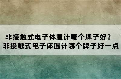 非接触式电子体温计哪个牌子好？ 非接触式电子体温计哪个牌子好一点